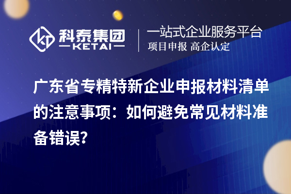 廣東省專精特新企業(yè)申報材料清單的注意事項：如何避免常見材料準備錯誤？