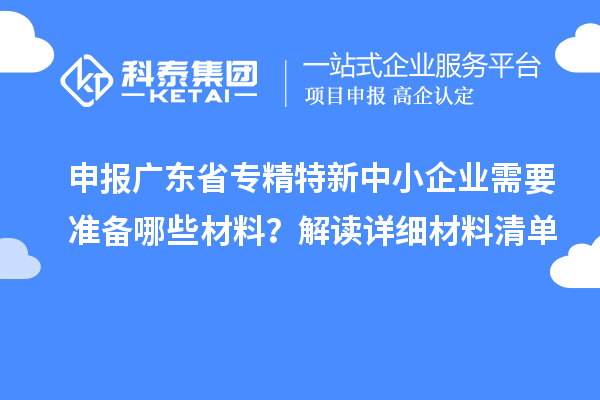 申報(bào)廣東省專精特新中小企業(yè)需要準(zhǔn)備哪些材料？解讀詳細(xì)材料清單