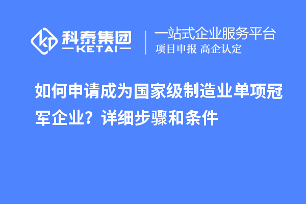 如何申請成為國家級制造業(yè)單項(xiàng)冠軍企業(yè)？詳細(xì)步驟和條件