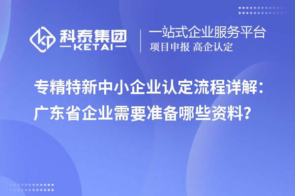 專精特新中小企業(yè)認定流程詳解：廣東省企業(yè)需要準備哪些資料？