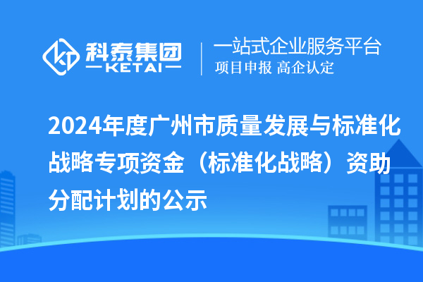 2024年度廣州市質(zhì)量發(fā)展與標(biāo)準(zhǔn)化戰(zhàn)略專項(xiàng)資金（標(biāo)準(zhǔn)化戰(zhàn)略）資助分配計(jì)劃的公示