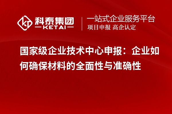 國家級企業(yè)技術中心申報:企業(yè)如何確保材料的全面性與準確性
