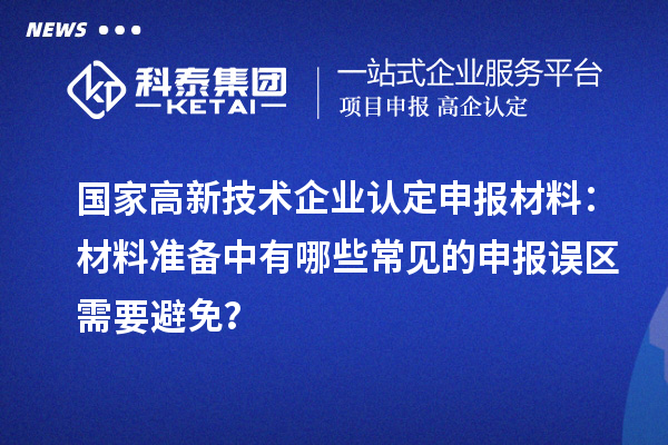 國家高新技術企業(yè)認定申報材料：材料準備中有哪些常見的申報誤區(qū)需要避免？