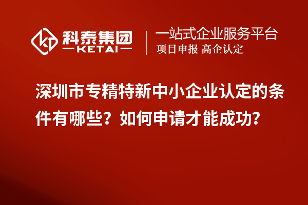 深圳市專精特新中小企業(yè)認定的條件有哪些？如何申請才能成功？