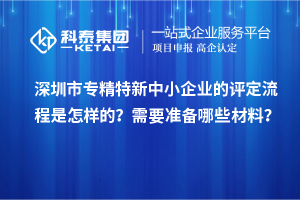 深圳市專精特新中小企業(yè)的評(píng)定流程是怎樣的？需要準(zhǔn)備哪些材料？