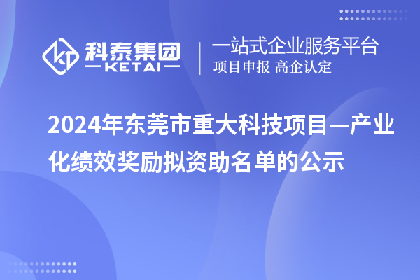 2024年東莞市重大科技項目—產業(yè)化績效獎勵擬資助名單的公示