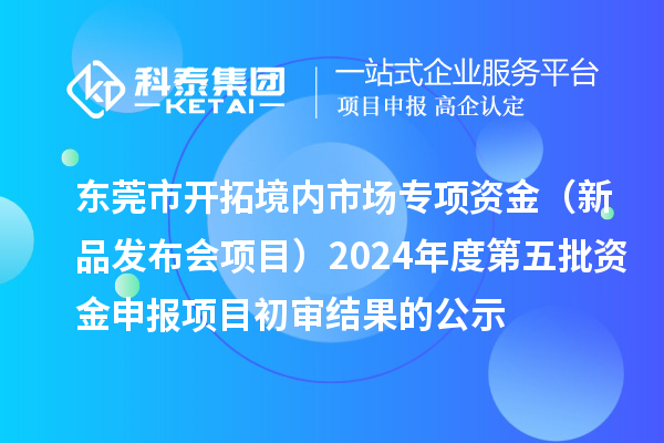東莞市開拓境內市場專項資金（新品發(fā)布會項目）2024年度第五批資金申報項目初審結果的公示