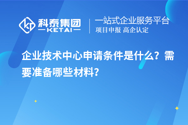 企業(yè)技術(shù)中心申請(qǐng)條件是什么？需要準(zhǔn)備哪些材料？