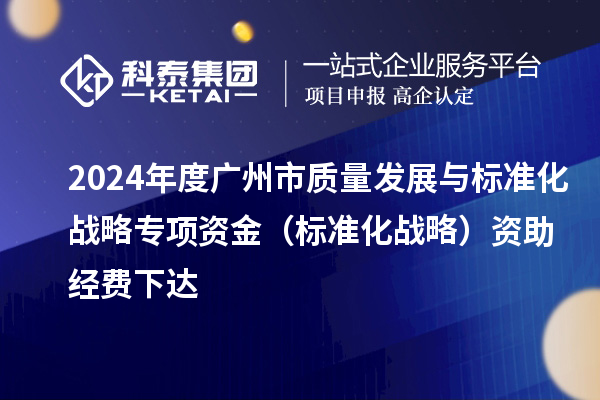 2024年度廣州市質(zhì)量發(fā)展與標準化戰(zhàn)略專項資金（標準化戰(zhàn)略）資助經(jīng)費下達