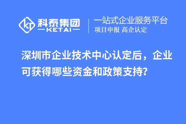 <a href=http://www.cfu6.com/shenzhen/ target=_blank class=infotextkey>深圳市企業(yè)技術中心</a>認定后，企業(yè)可獲得哪些資金和政策支持？