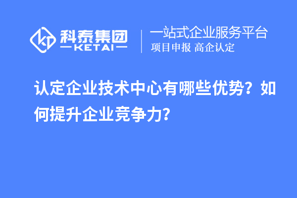 認定企業(yè)技術中心有哪些優(yōu)勢?如何提升企業(yè)競爭力?