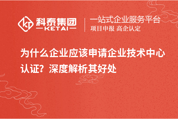 為什么企業(yè)應(yīng)該申請企業(yè)技術(shù)中心認證？深度解析其好處