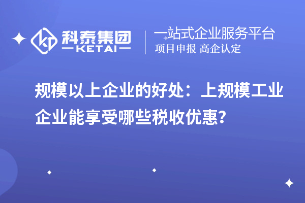 規(guī)模以上企業(yè)的好處：上規(guī)模工業(yè)企業(yè)能享受哪些稅收優(yōu)惠？