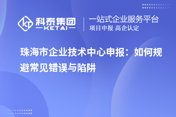 <a href=http://www.cfu6.com/zhuhai/ target=_blank class=infotextkey>珠海市企業(yè)技術(shù)中心</a>申報(bào)：如何規(guī)避常見(jiàn)錯(cuò)誤與陷阱