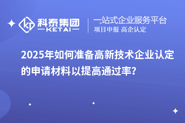 2025年如何準(zhǔn)備高新技術(shù)企業(yè)認(rèn)定的申請(qǐng)材料以提高通過率？