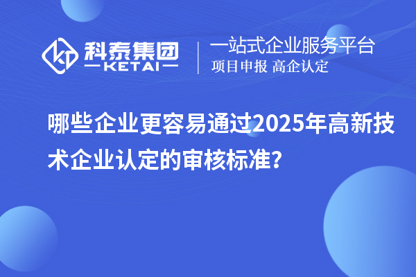 哪些企業(yè)更容易通過2025年<a href=http://www.cfu6.com target=_blank class=infotextkey>高新技術(shù)企業(yè)認(rèn)定</a>的審核標(biāo)準(zhǔn)？