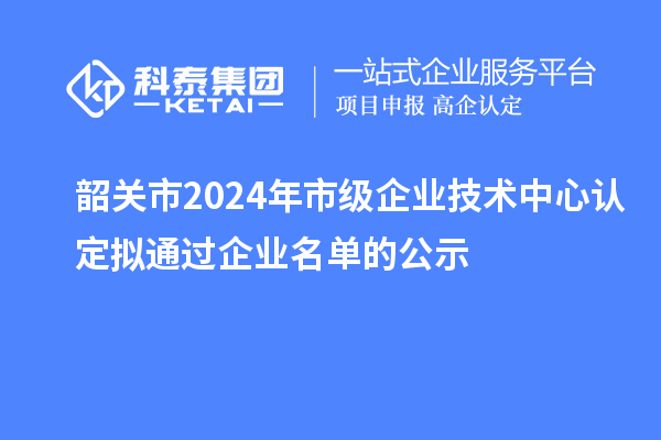 韶關市2024年市級企業(yè)技術中心認定擬通過企業(yè)名單的公示