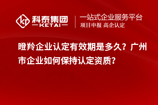 瞪羚企業(yè)認(rèn)定有效期是多久？廣州市企業(yè)如何保持認(rèn)定資質(zhì)？