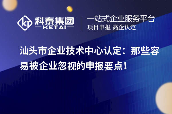  汕頭市企業(yè)技術(shù)中心認定：那些容易被企業(yè)忽視的申報要點！