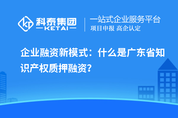  企業(yè)融資新模式：什么是廣東省知識產(chǎn)權(quán)質(zhì)押融資？