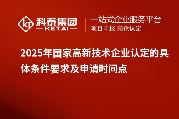 2025年國家高新技術(shù)企業(yè)認(rèn)定的具體條件要求及申請(qǐng)時(shí)間點(diǎn)