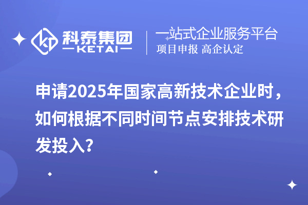 申請(qǐng)2025年國(guó)家高新技術(shù)企業(yè)時(shí)，如何根據(jù)不同時(shí)間節(jié)點(diǎn)安排技術(shù)研發(fā)投入？