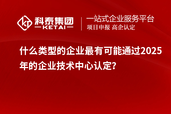 什么類型的企業(yè)最有可能通過2025年的企業(yè)技術中心認定？