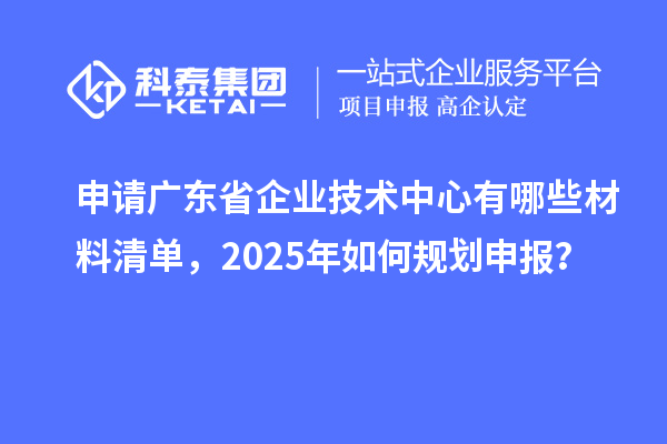 申請廣東省企業(yè)技術(shù)中心有哪些材料清單，2025年如何規(guī)劃申報？