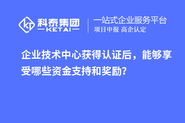 企業(yè)技術(shù)中心獲得認(rèn)證后，能夠享受哪些資金支持和獎勵？