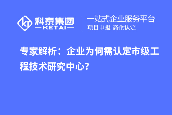 專家解析：企業(yè)為何需認(rèn)定市級(jí)工程技術(shù)研究中心？