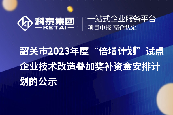 韶關(guān)市2023年度“倍增計(jì)劃”試點(diǎn)企業(yè)技術(shù)改造疊加獎補(bǔ)資金安排計(jì)劃的公示