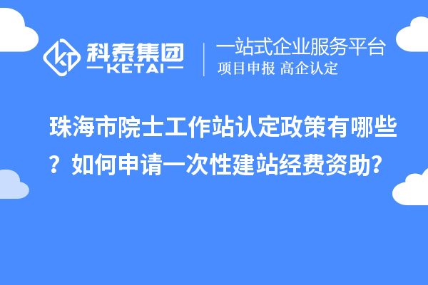 珠海市院士工作站認定政策有哪些？如何申請一次性建站經(jīng)費資助？