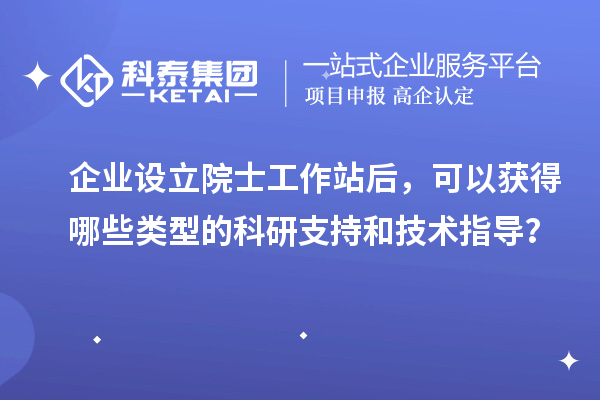 企業(yè)設(shè)立院士工作站后，可以獲得哪些類型的科研支持和技術(shù)指導(dǎo)？