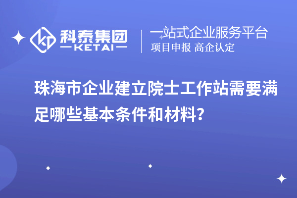 珠海市企業(yè)建立院士工作站需要滿足哪些基本條件和材料？
