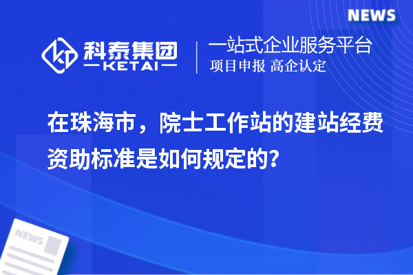 在珠海市，院士工作站的建站經(jīng)費(fèi)資助標(biāo)準(zhǔn)是如何規(guī)定的？