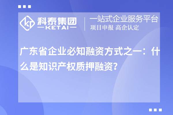 廣東省企業(yè)必知融資方式之一：什么是知識(shí)產(chǎn)權(quán)質(zhì)押融資？