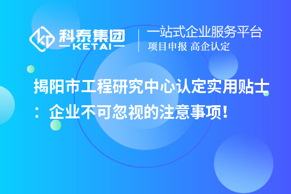 揭陽市工程研究中心認(rèn)定實用貼士：企業(yè)不可忽視的注意事項！