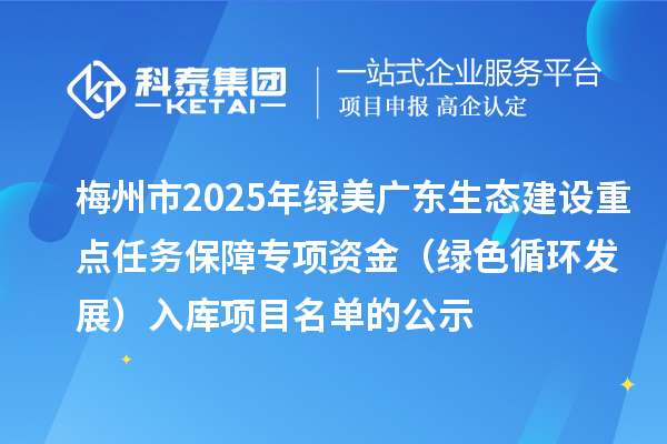 梅州市2025年綠美廣東生態(tài)建設(shè)重點(diǎn)任務(wù)保障專項(xiàng)資金（綠色循環(huán)發(fā)展）入庫項(xiàng)目名單的公示