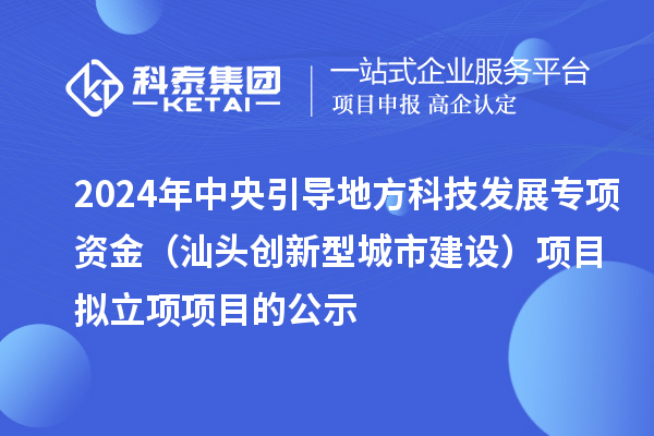 2024年中央引導(dǎo)地方科技發(fā)展專項(xiàng)資金（汕頭創(chuàng)新型城市建設(shè)）項(xiàng)目擬立項(xiàng)項(xiàng)目的公示