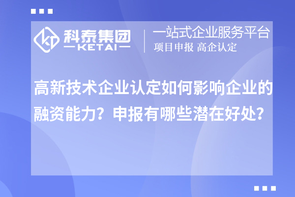 高新技術企業(yè)認定如何影響企業(yè)的融資能力？申報有哪些潛在好處？