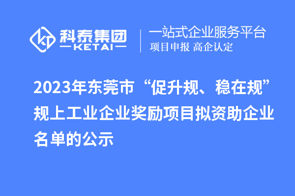 2023年東莞市 “促升規(guī)、穩(wěn)在規(guī)”規(guī)上工業(yè)企業(yè)獎勵項目擬資助企業(yè)名單的公示