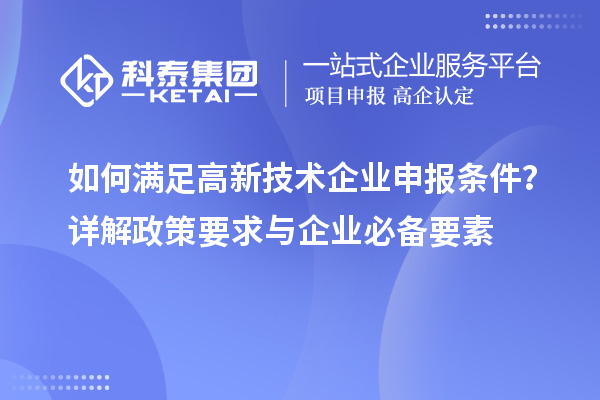 如何滿足高新技術(shù)企業(yè)申報(bào)條件？詳解政策要求與企業(yè)必備要素