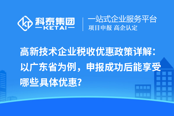 高新技術企業(yè)稅收優(yōu)惠政策詳解：以廣東省為例，申報成功后能享受哪些具體優(yōu)惠？