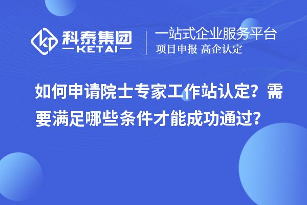 如何申請院士專家工作站認(rèn)定？需要滿足哪些條件才能成功通過？