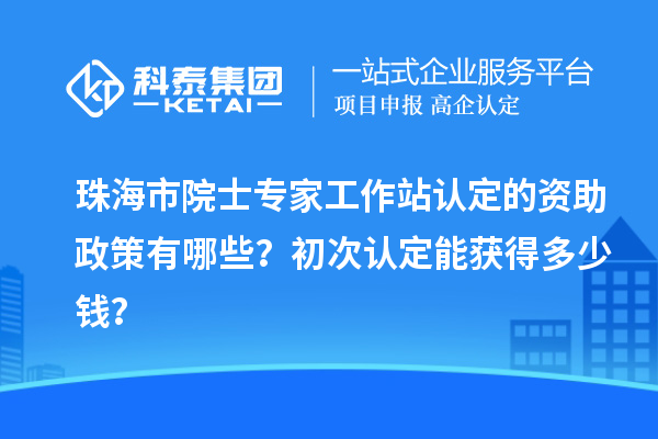 珠海市院士專家工作站認(rèn)定的資助政策有哪些？初次認(rèn)定能獲得多少錢？