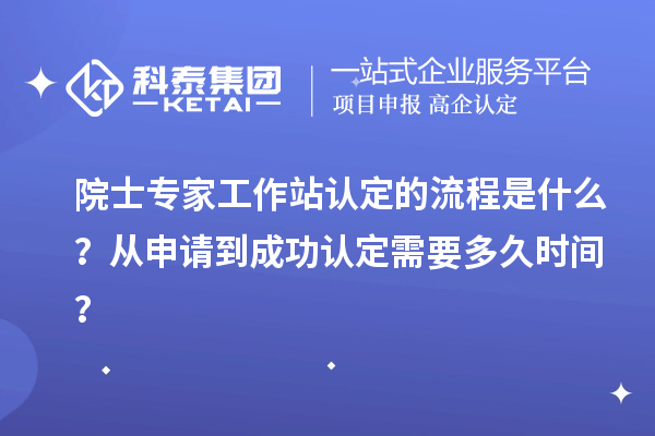 院士專家工作站認定的流程是什么？從申請到成功認定需要多久時間？