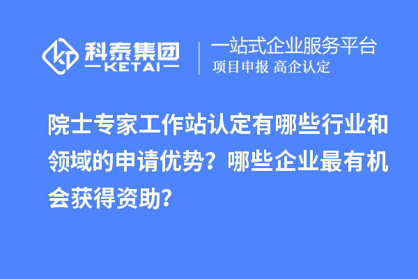 院士專家工作站認(rèn)定有哪些行業(yè)和領(lǐng)域的申請(qǐng)優(yōu)勢(shì)？哪些企業(yè)最有機(jī)會(huì)獲得資助？
