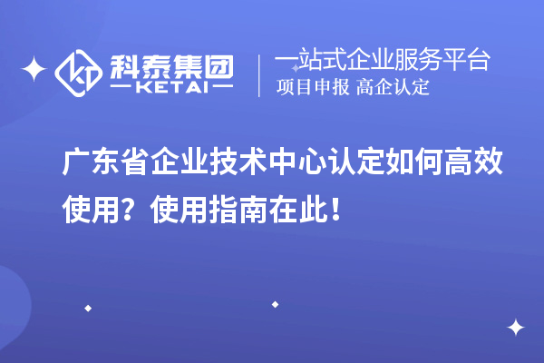 廣東省企業(yè)技術(shù)中心認定如何高效使用？使用指南在此！