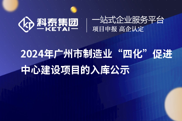 2024年廣州市制造業(yè)“四化”促進(jìn)中心建設(shè)項目的入庫公示