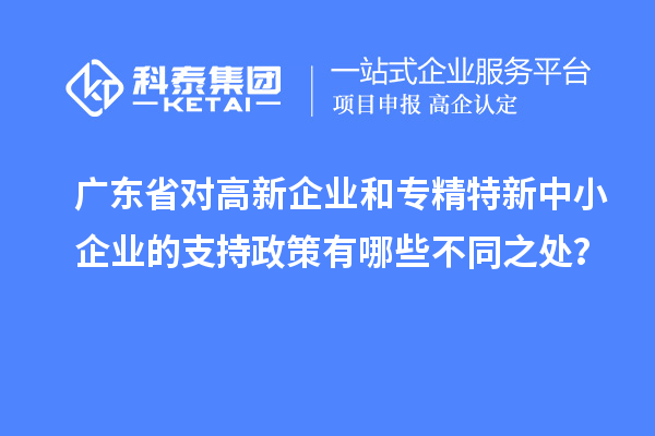 廣東省對高新企業(yè)和專精特新中小企業(yè)的支持政策有哪些不同之處?